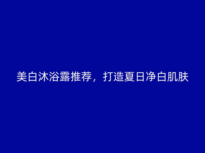 美白沐浴露推荐，打造夏日净白肌肤