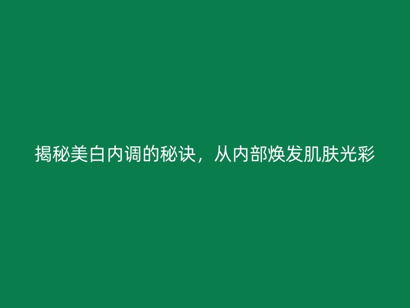 揭秘美白内调的秘诀，从内部焕发肌肤光彩