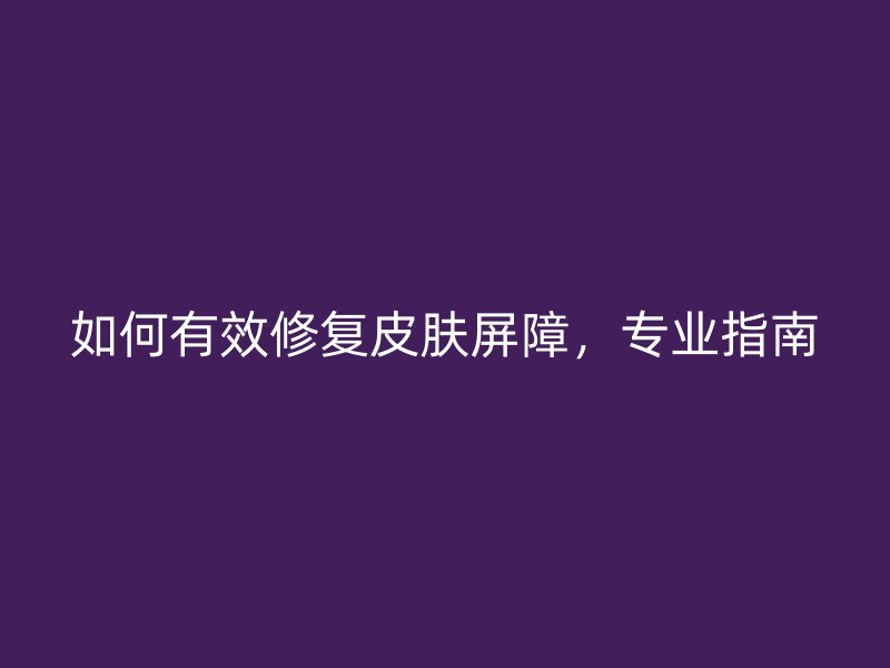 如何有效修复皮肤屏障，专业指南