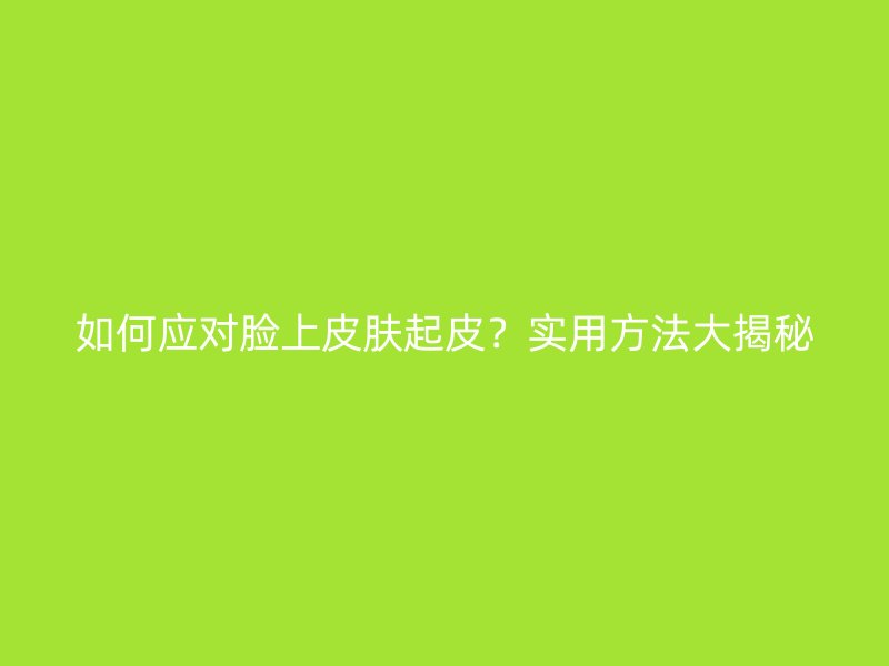 如何应对脸上皮肤起皮？实用方法大揭秘