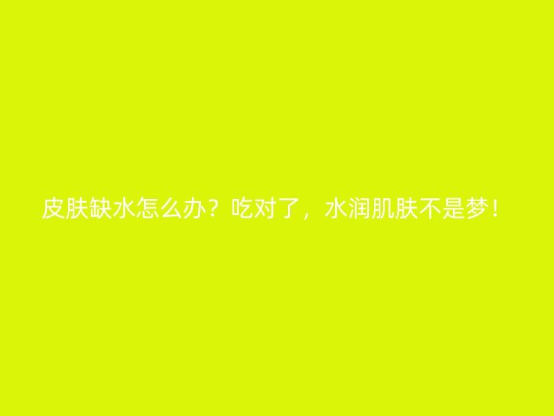 皮肤缺水怎么办？吃对了，水润肌肤不是梦！