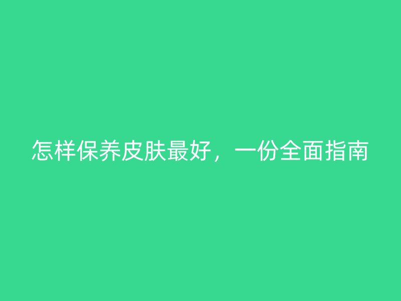 怎样保养皮肤最好，一份全面指南