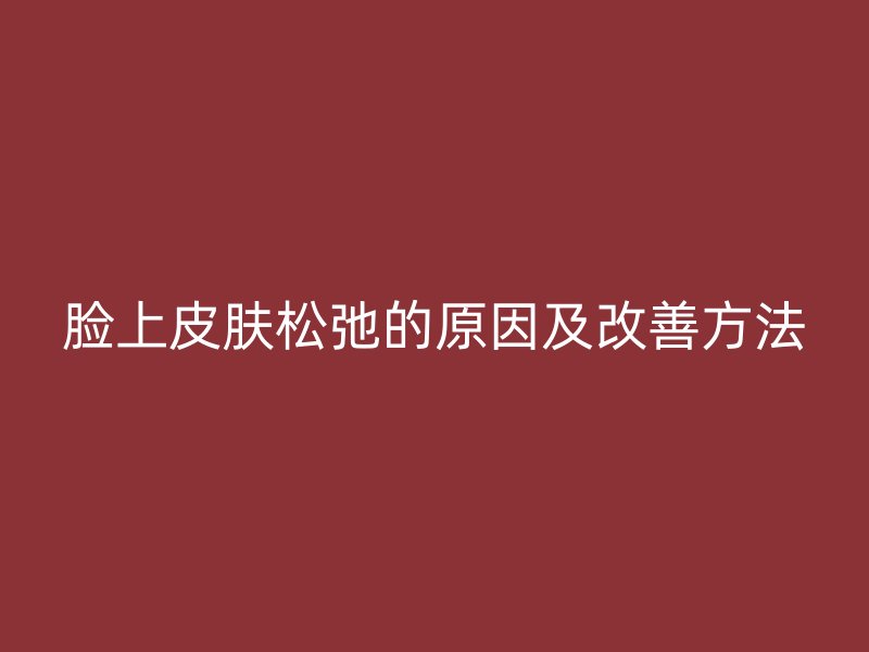 脸上皮肤松弛的原因及改善方法