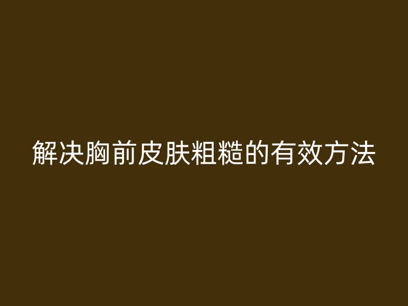 解决胸前皮肤粗糙的有效方法