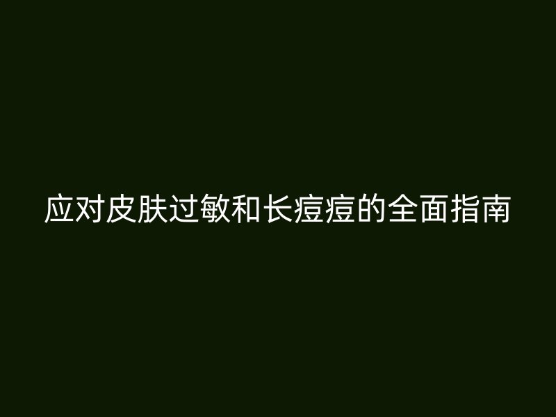 应对皮肤过敏和长痘痘的全面指南