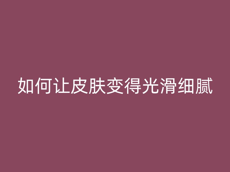 如何让皮肤变得光滑细腻