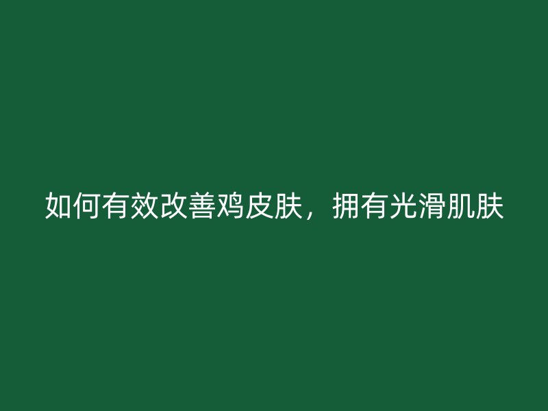 如何有效改善鸡皮肤，拥有光滑肌肤