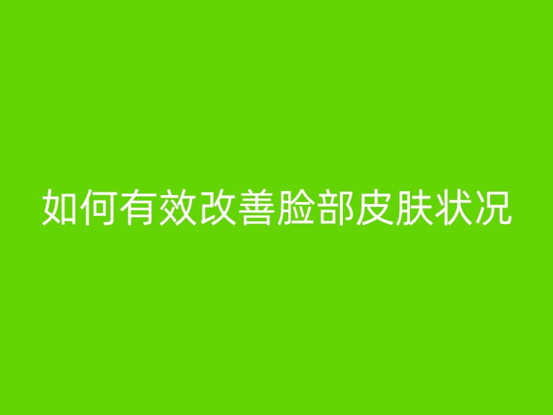 如何有效改善脸部皮肤状况