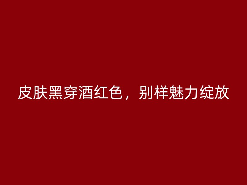 皮肤黑穿酒红色，别样魅力绽放