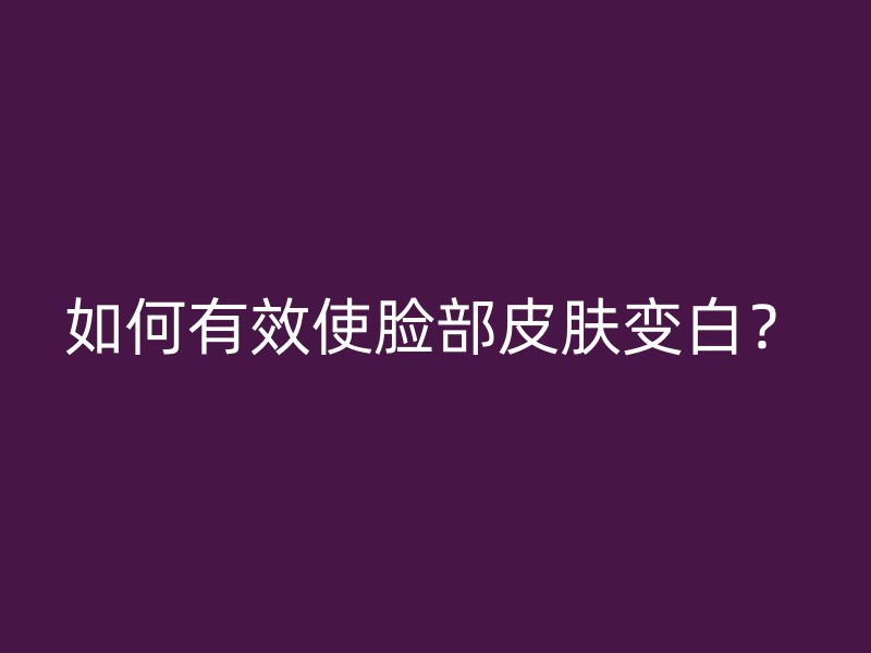 如何有效使脸部皮肤变白？