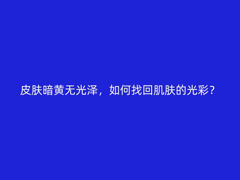 皮肤暗黄无光泽，如何找回肌肤的光彩？