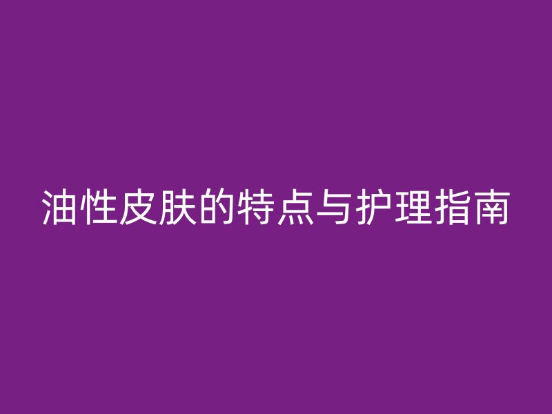 油性皮肤的特点与护理指南