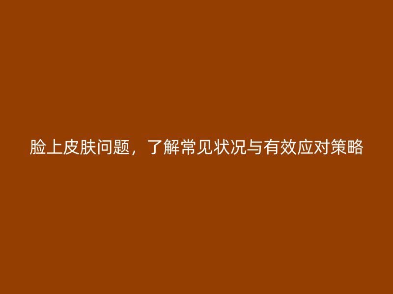 脸上皮肤问题，了解常见状况与有效应对策略