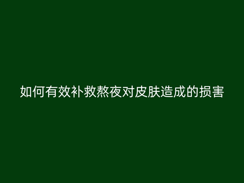 如何有效补救熬夜对皮肤造成的损害