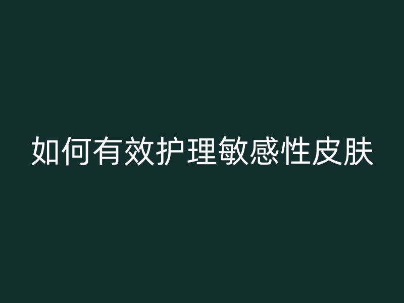 如何有效护理敏感性皮肤