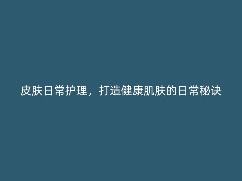 皮肤日常护理，打造健康肌肤的日常秘诀