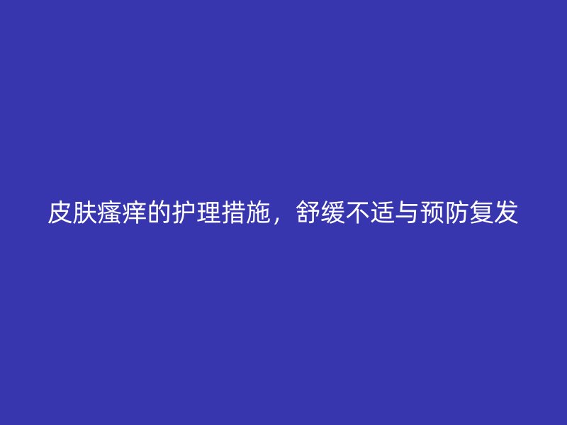 皮肤瘙痒的护理措施，舒缓不适与预防复发