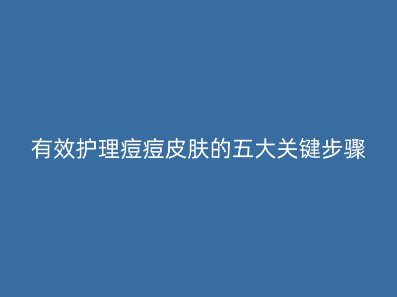 有效护理痘痘皮肤的五大关键步骤