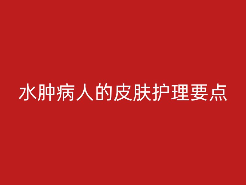 水肿病人的皮肤护理要点