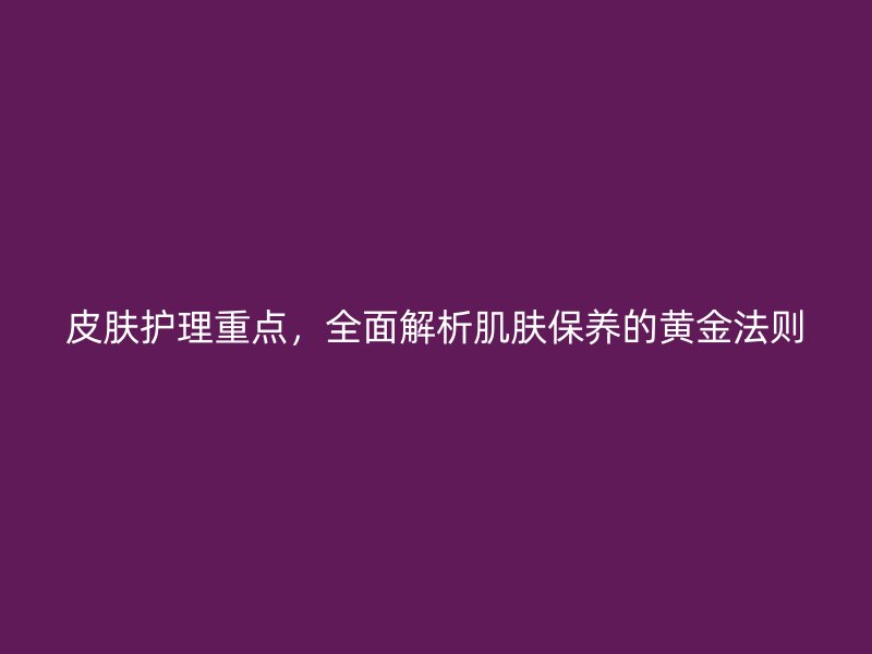 皮肤护理重点，全面解析肌肤保养的黄金法则