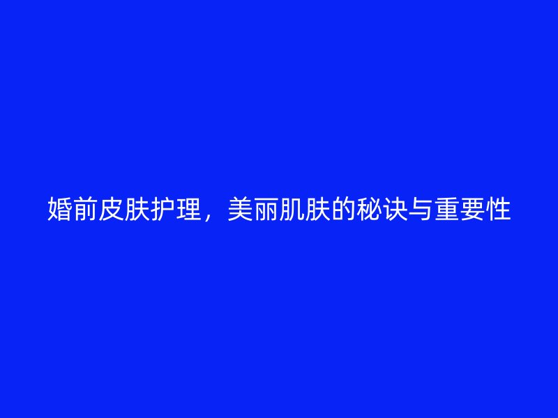 婚前皮肤护理，美丽肌肤的秘诀与重要性