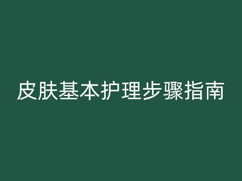 皮肤基本护理步骤指南