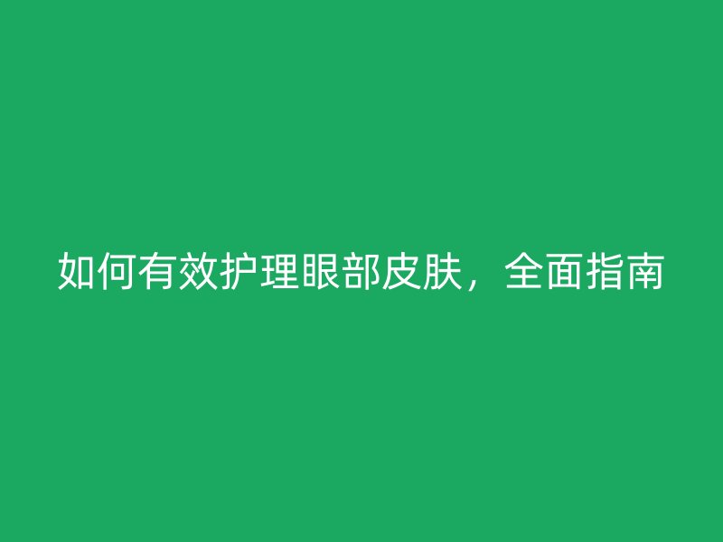 如何有效护理眼部皮肤，全面指南