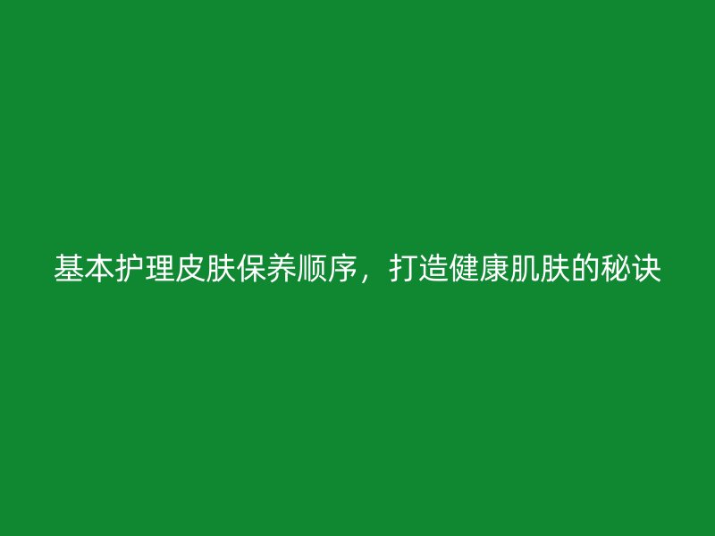 基本护理皮肤保养顺序，打造健康肌肤的秘诀