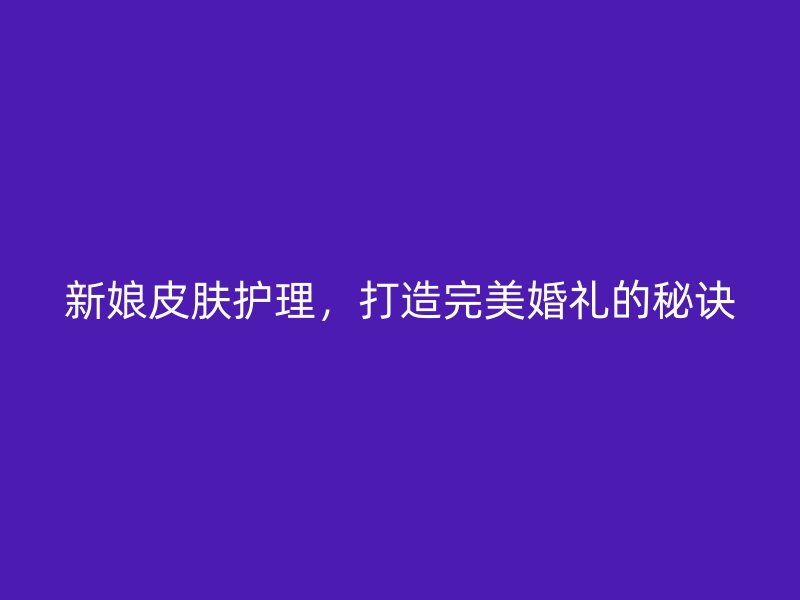 新娘皮肤护理，打造完美婚礼的秘诀