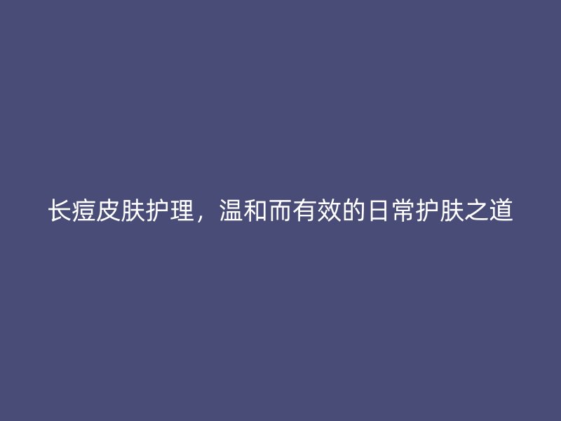 长痘皮肤护理，温和而有效的日常护肤之道