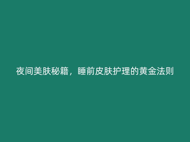 夜间美肤秘籍，睡前皮肤护理的黄金法则