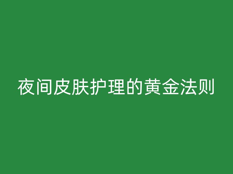 夜间皮肤护理的黄金法则