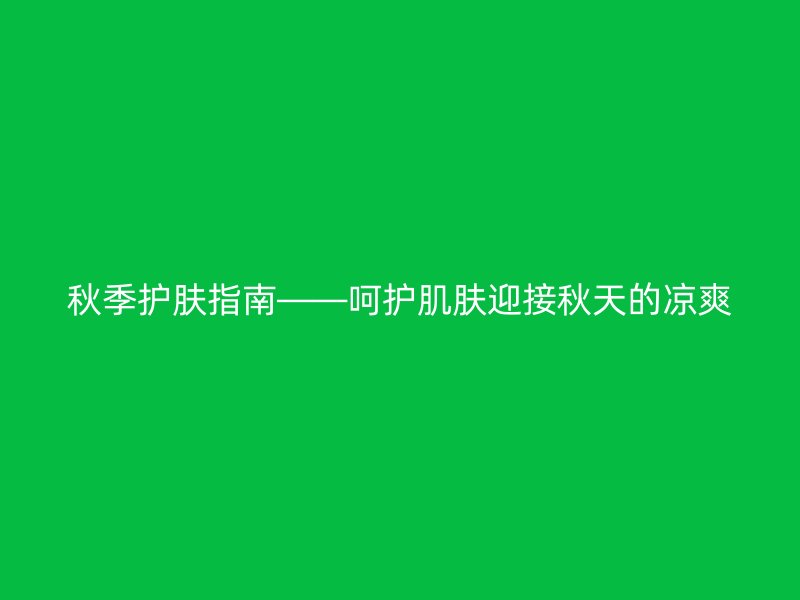 秋季护肤指南——呵护肌肤迎接秋天的凉爽