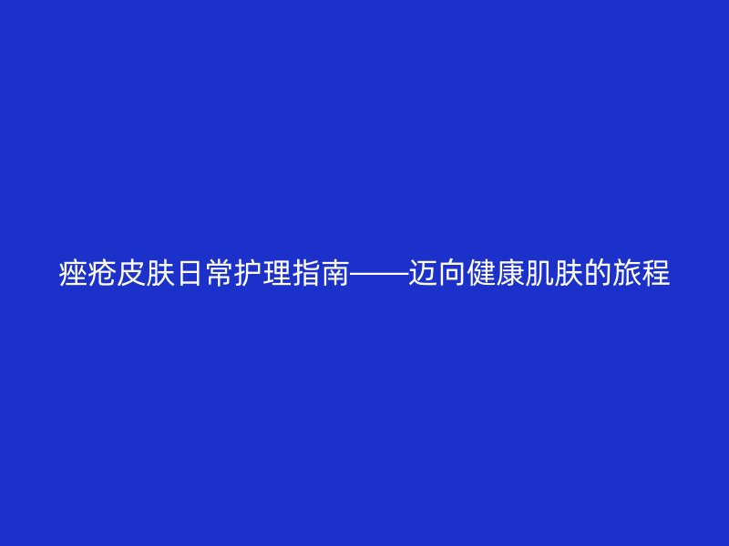 痤疮皮肤日常护理指南——迈向健康肌肤的旅程