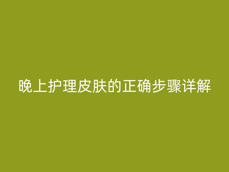 晚上护理皮肤的正确步骤详解