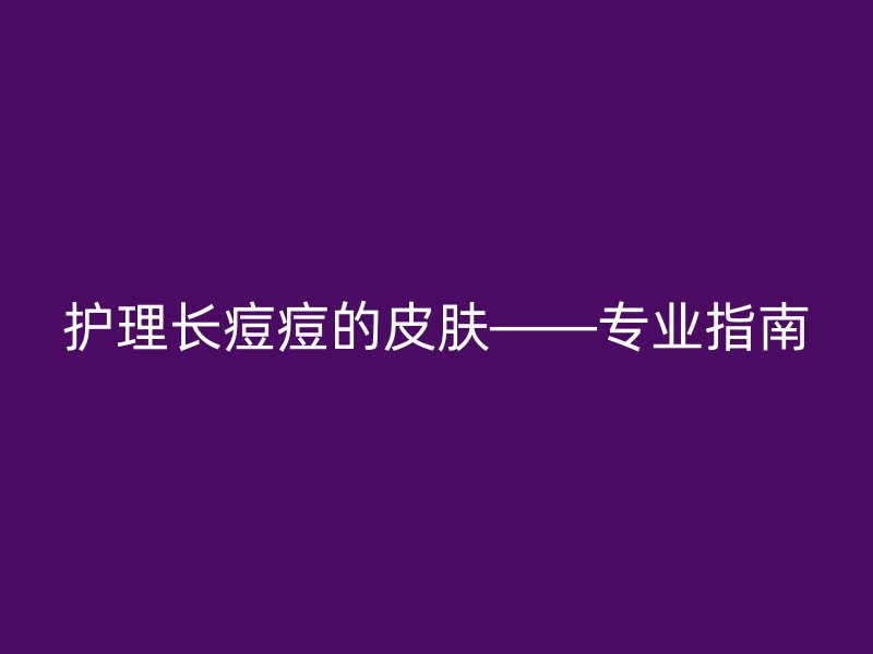 护理长痘痘的皮肤——专业指南