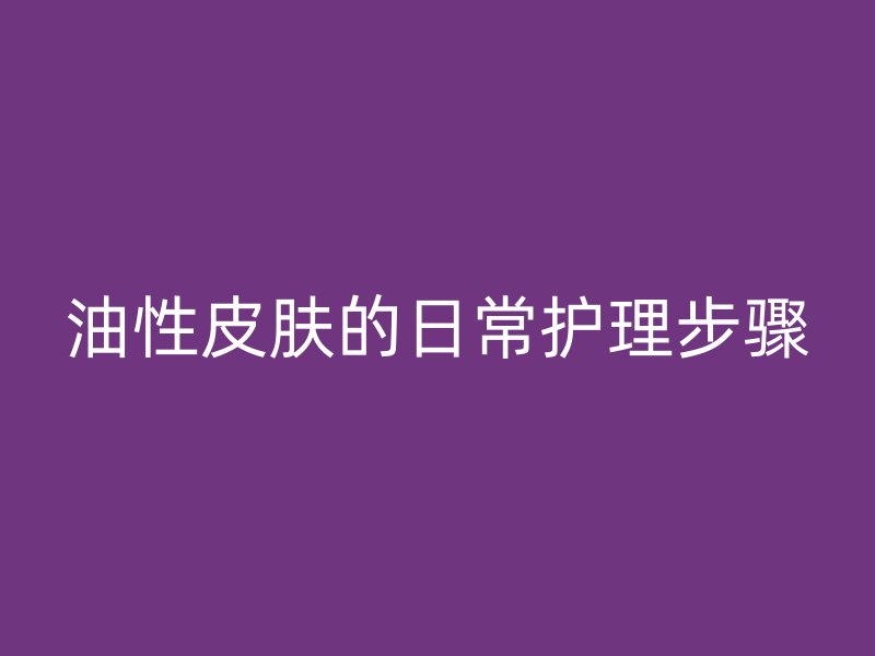 油性皮肤的日常护理步骤