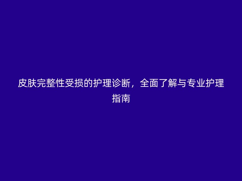 皮肤完整性受损的护理诊断，全面了解与专业护理指南