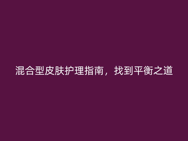 混合型皮肤护理指南，找到平衡之道