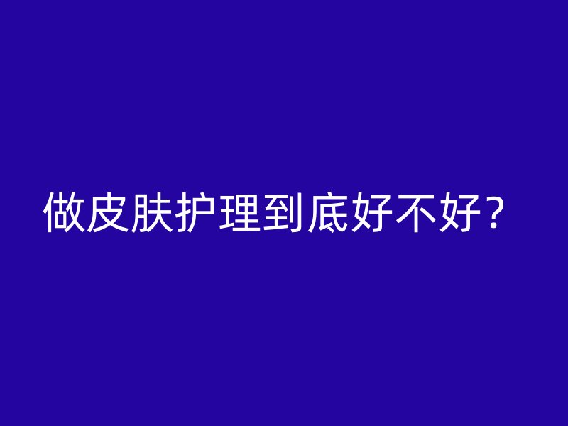 做皮肤护理到底好不好？