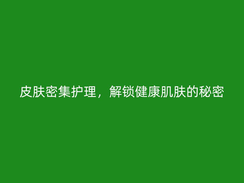 皮肤密集护理，解锁健康肌肤的秘密