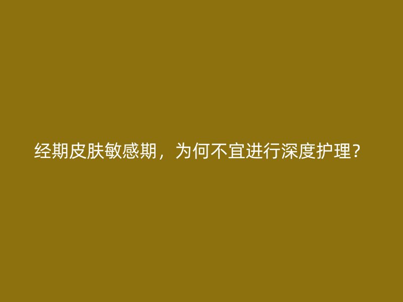 经期皮肤敏感期，为何不宜进行深度护理？