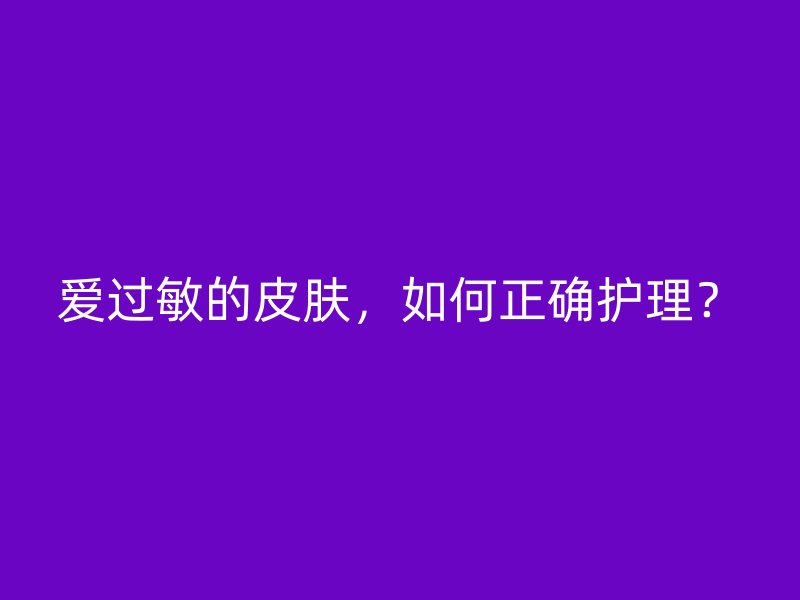 爱过敏的皮肤，如何正确护理？