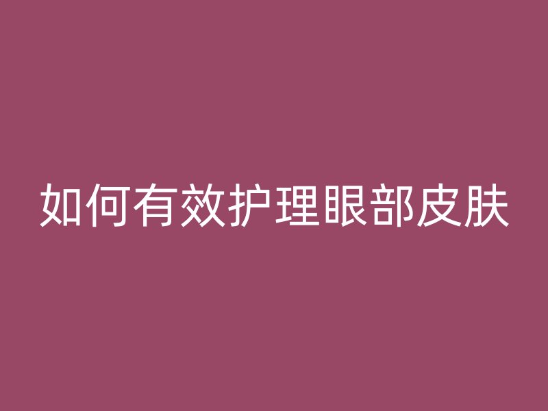 如何有效护理眼部皮肤