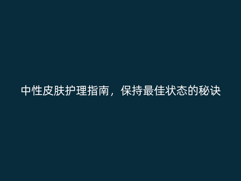 中性皮肤护理指南，保持最佳状态的秘诀