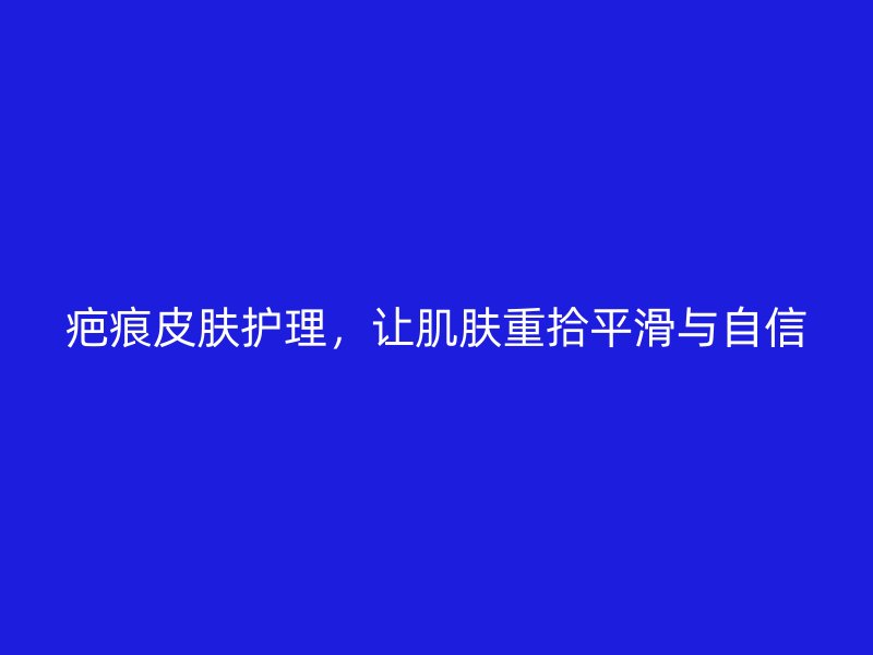 疤痕皮肤护理，让肌肤重拾平滑与自信