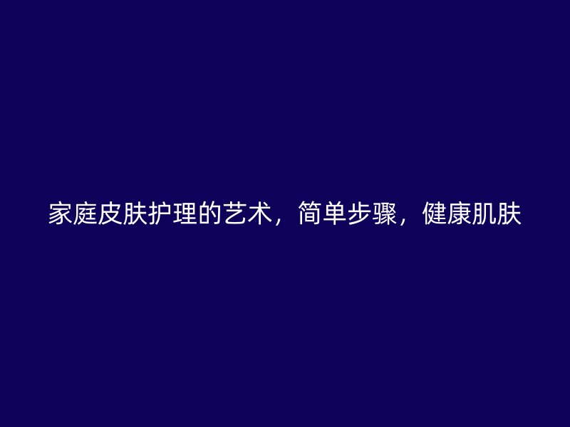 家庭皮肤护理的艺术，简单步骤，健康肌肤