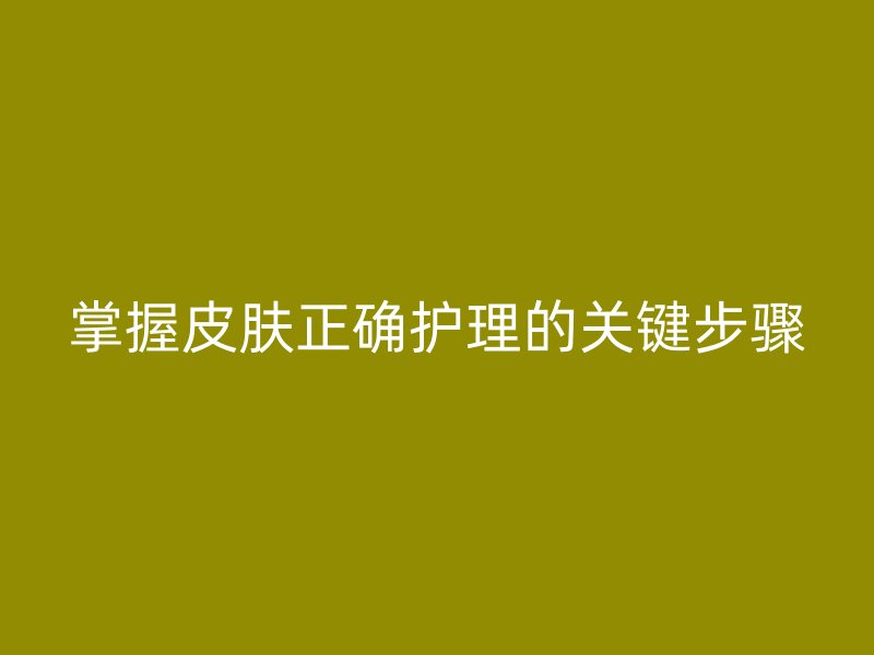 掌握皮肤正确护理的关键步骤