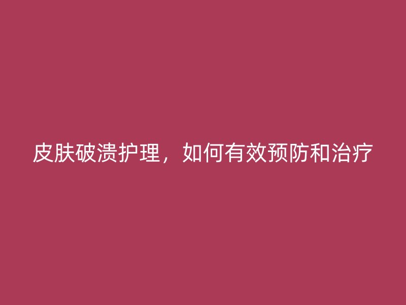 皮肤破溃护理，如何有效预防和治疗