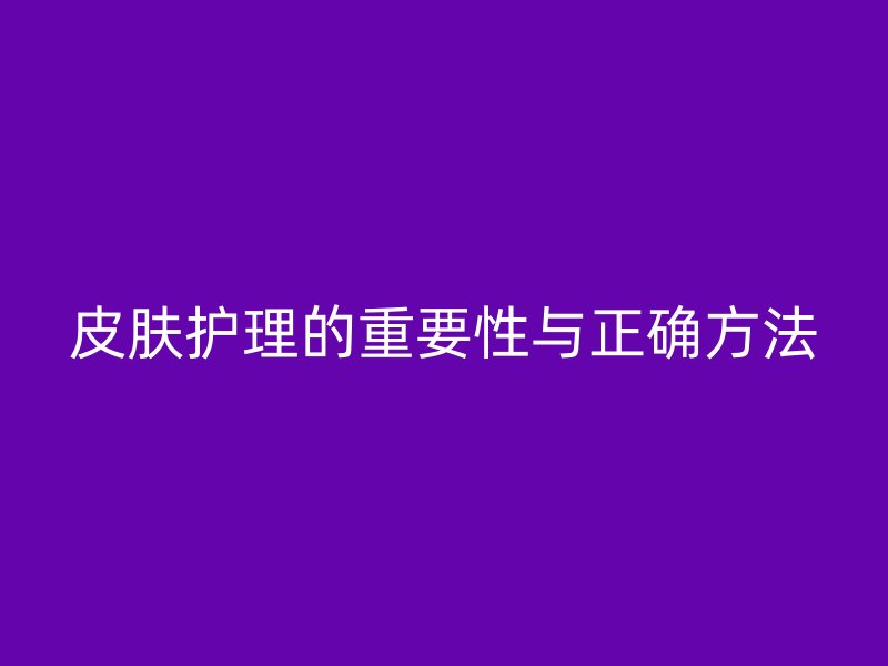 皮肤护理的重要性与正确方法